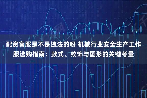 配资客服是不是违法的呀 机械行业安全生产工作服选购指南：款式、纹饰与图形的关键考量