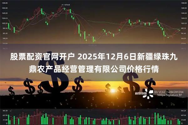 股票配资官网开户 2025年12月6日新疆绿珠九鼎农产品经营管理有限公司价格行情