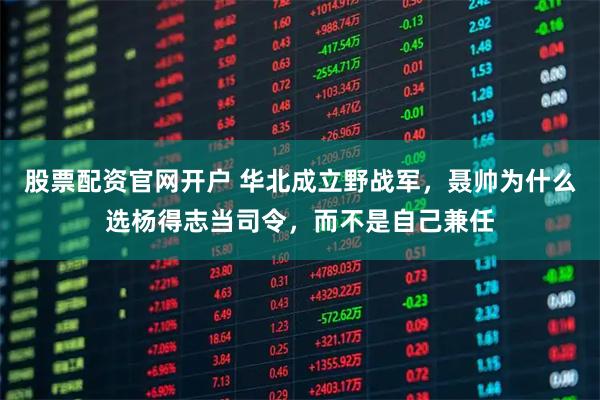 股票配资官网开户 华北成立野战军，聂帅为什么选杨得志当司令，而不是自己兼任