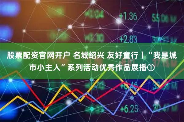 股票配资官网开户 名城绍兴 友好童行丨“我是城市小主人”系列活动优秀作品展播①