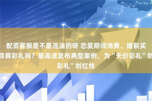 配资客服是不是违法的呀 恋爱期间消费、婚前买车买房算彩礼吗？最高法发布典型案例，为“天价彩礼”划红线