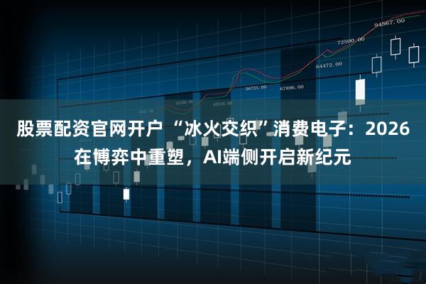 股票配资官网开户 “冰火交织”消费电子：2026在博弈中重塑，AI端侧开启新纪元