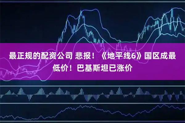 最正规的配资公司 悲报！《地平线6》国区成最低价！巴基斯坦已涨价