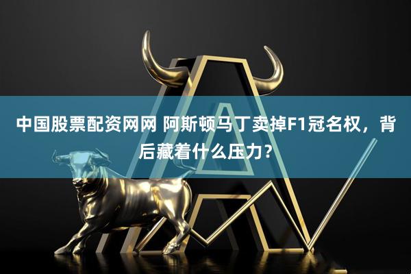 中国股票配资网网 阿斯顿马丁卖掉F1冠名权，背后藏着什么压力？
