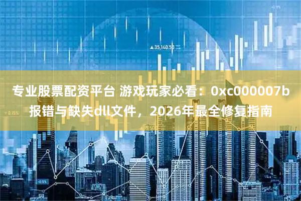 专业股票配资平台 游戏玩家必看：0xc000007b报错与缺失dll文件，2026年最全修复指南