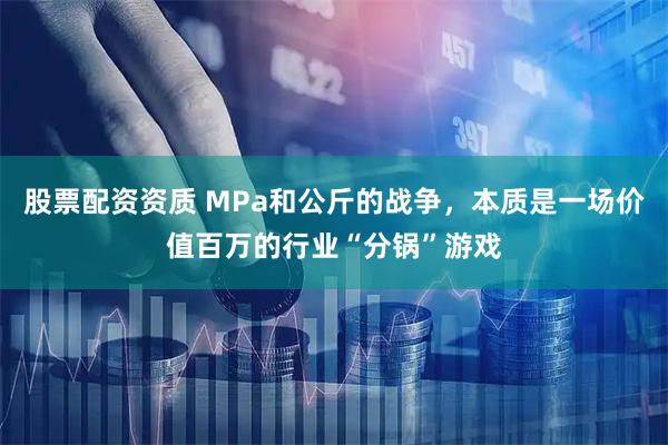 股票配资资质 MPa和公斤的战争,本质是一场价值百万的行业“分锅”游戏