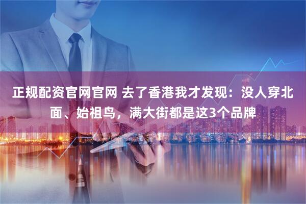 正规配资官网官网 去了香港我才发现:没人穿北面、始祖鸟,满大街都是这3个品牌