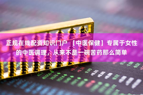 正规在线配资知识门户 【中医保健】专属于女性的中医调理，从来不是一碗苦药那么简单
