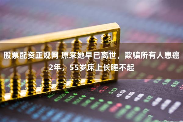 股票配资正规网 原来她早已离世，欺骗所有人患癌2年，55岁床上长睡不起