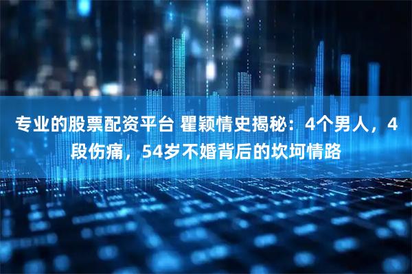 专业的股票配资平台 瞿颖情史揭秘：4个男人，4段伤痛，54岁不婚背后的坎坷情路