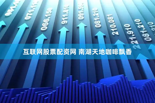 互联网股票配资网 南湖天地咖啡飘香