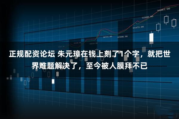 正规配资论坛 朱元璋在钱上刻了1个字，就把世界难题解决了，至今被人膜拜不已