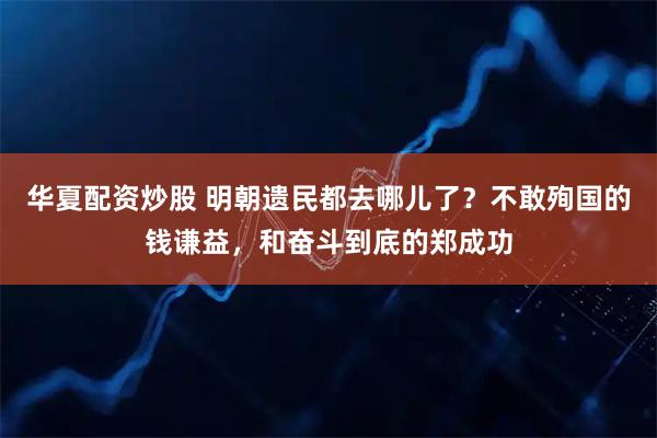 华夏配资炒股 明朝遗民都去哪儿了？不敢殉国的钱谦益，和奋斗到底的郑成功