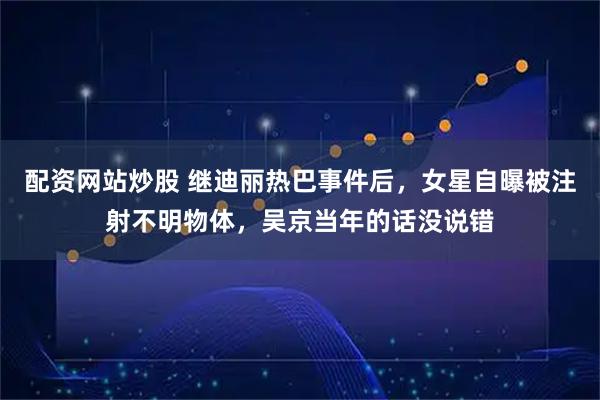 配资网站炒股 继迪丽热巴事件后,女星自曝被注射不明物体,吴京当年的话没说错