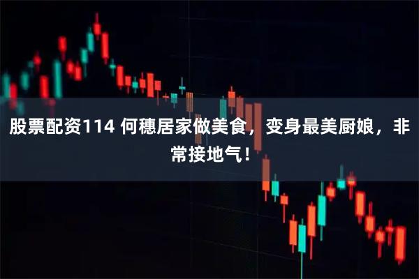 股票配资114 何穗居家做美食，变身最美厨娘，非常接地气！