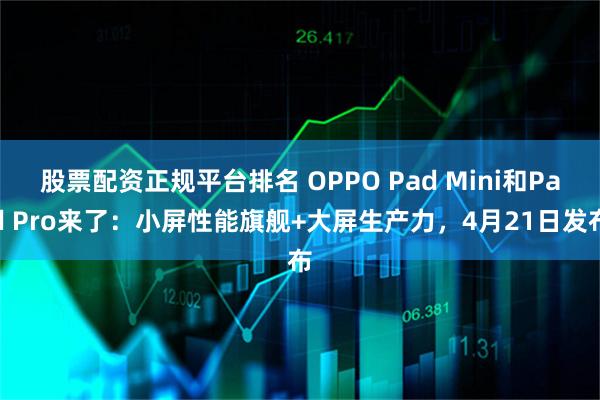 股票配资正规平台排名 OPPO Pad Mini和Pad Pro来了：小屏性能旗舰+大屏生产力，4月21日发布