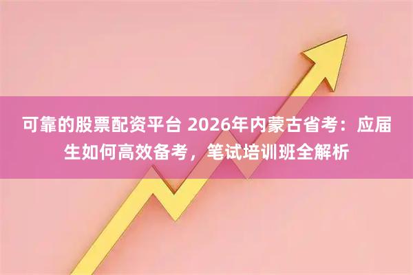 可靠的股票配资平台 2026年内蒙古省考：应届生如何高效备考，笔试培训班全解析