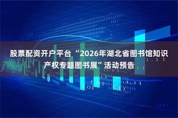 股票配资开户平台 “2026年湖北省图书馆知识产权专题图书展”活动预告