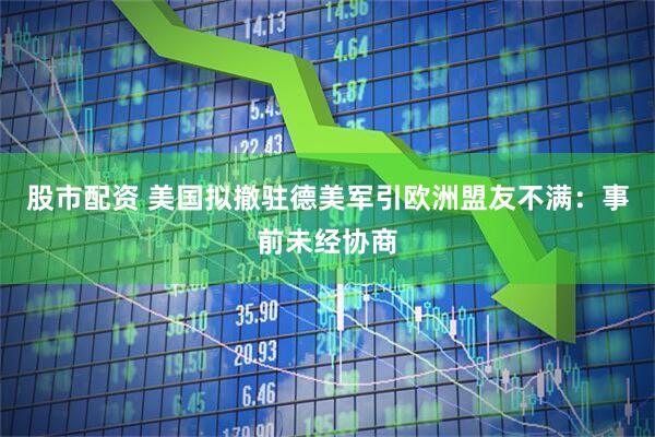 股市配资 美国拟撤驻德美军引欧洲盟友不满：事前未经协商
