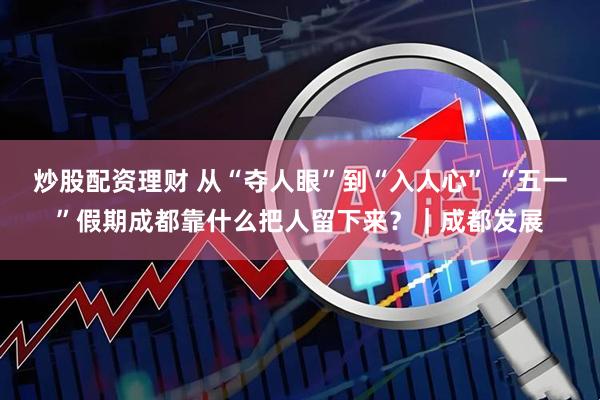 炒股配资理财 从“夺人眼”到“入人心” “五一”假期成都靠什么把人留下来？｜成都发展