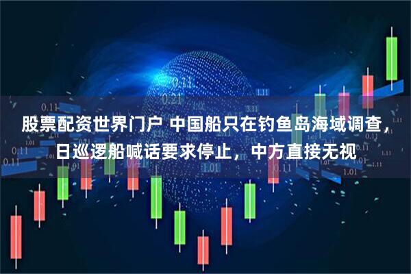 股票配资世界门户 中国船只在钓鱼岛海域调查，日巡逻船喊话要求停止，中方直接无视
