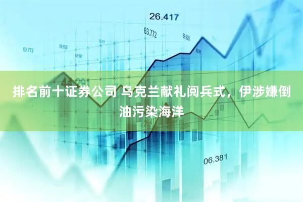 排名前十证券公司 乌克兰献礼阅兵式，伊涉嫌倒油污染海洋