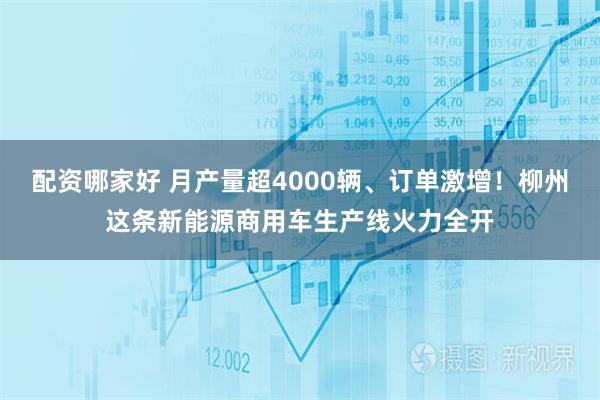 配资哪家好 月产量超4000辆、订单激增！柳州这条新能源商用车生产线火力全开