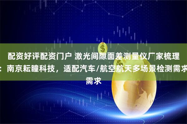 配资好评配资门户 激光间隙面差测量仪厂家梳理:南京耘瞳科技,适配汽车/航空航天多场景检测需求